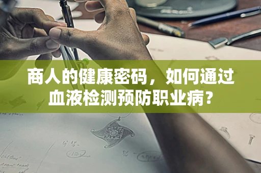 商人的健康密码，如何通过血液检测预防职业病？