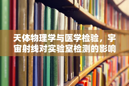 天体物理学与医学检验，宇宙射线对实验室检测的影响