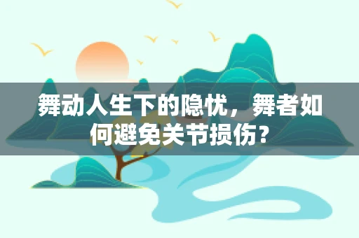 舞动人生下的隐忧，舞者如何避免关节损伤？