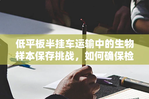 低平板半挂车运输中的生物样本保存挑战，如何确保检验结果的准确性？