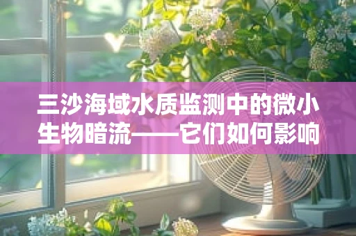 三沙海域水质监测中的微小生物暗流——它们如何影响海洋健康？