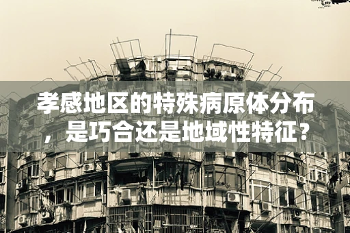孝感地区的特殊病原体分布，是巧合还是地域性特征？