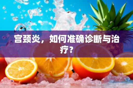 宫颈炎，如何准确诊断与治疗？