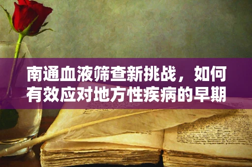 南通血液筛查新挑战，如何有效应对地方性疾病的早期诊断？