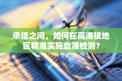 承德之问，如何在高海拔地区精准实施血液检测？