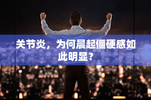 关节炎，为何晨起僵硬感如此明显？