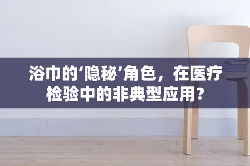 浴巾的‘隐秘’角色，在医疗检验中的非典型应用？