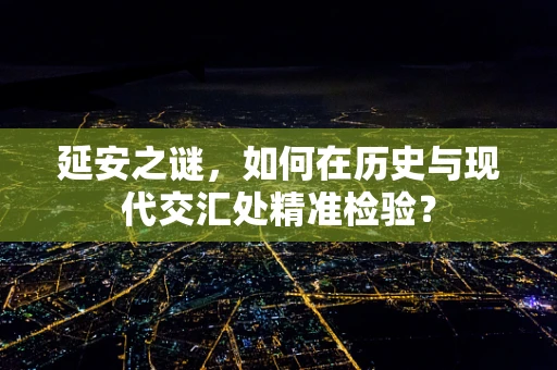延安之谜，如何在历史与现代交汇处精准检验？