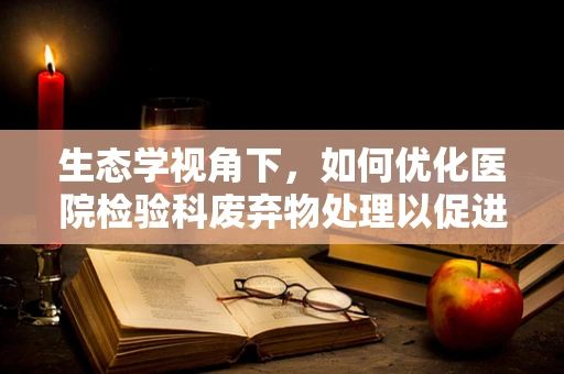 生态学视角下，如何优化医院检验科废弃物处理以促进环境可持续性？
