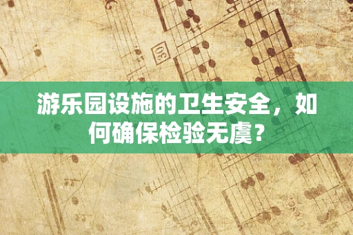游乐园设施的卫生安全，如何确保检验无虞？