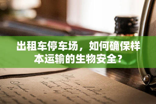 出租车停车场，如何确保样本运输的生物安全？