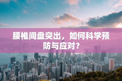 腰椎间盘突出，如何科学预防与应对？