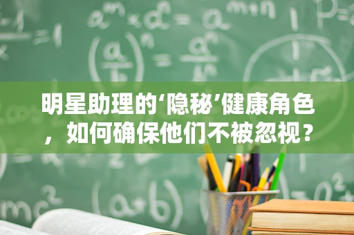 明星助理的‘隐秘’健康角色，如何确保他们不被忽视？