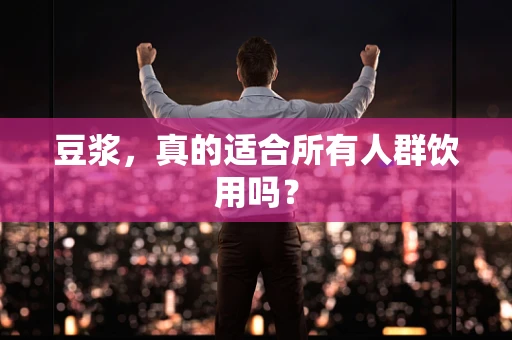 豆浆，真的适合所有人群饮用吗？