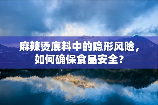 麻辣烫底料中的隐形风险，如何确保食品安全？