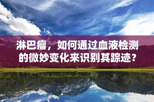 淋巴瘤，如何通过血液检测的微妙变化来识别其踪迹？