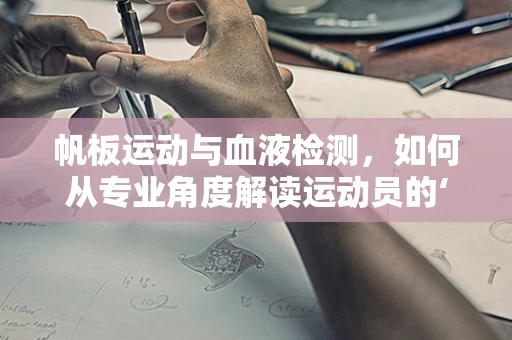 帆板运动与血液检测，如何从专业角度解读运动员的‘风中航行’？