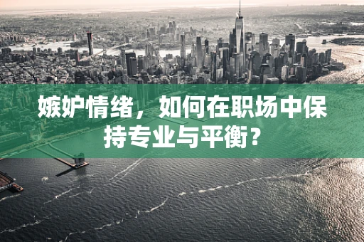 嫉妒情绪，如何在职场中保持专业与平衡？