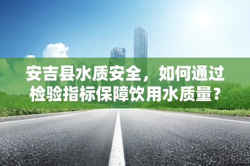 安吉县水质安全，如何通过检验指标保障饮用水质量？