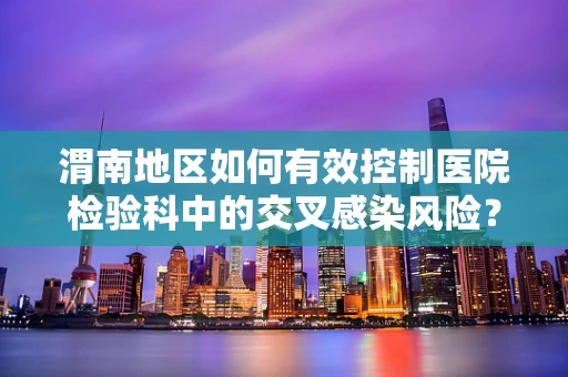 渭南地区如何有效控制医院检验科中的交叉感染风险？