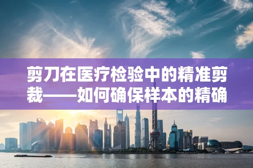 剪刀在医疗检验中的精准剪裁——如何确保样本的精确采集？