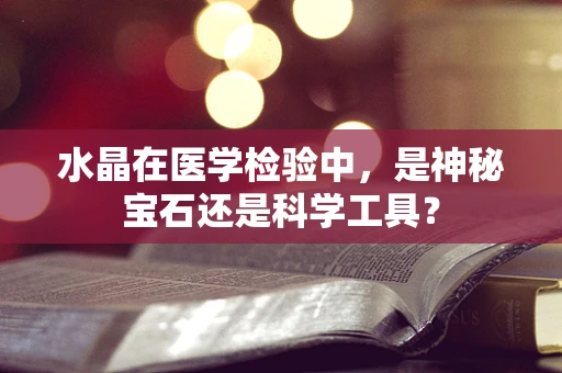 水晶在医学检验中，是神秘宝石还是科学工具？