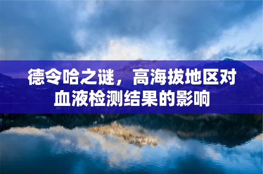 德令哈之谜，高海拔地区对血液检测结果的影响