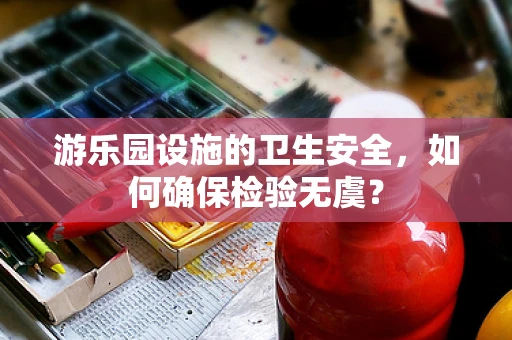 游乐园设施的卫生安全，如何确保检验无虞？