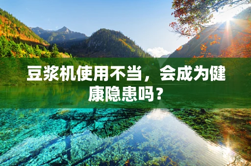 豆浆机使用不当，会成为健康隐患吗？