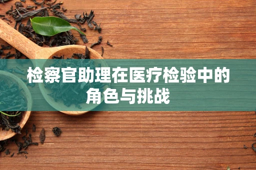 检察官助理在医疗检验中的角色与挑战