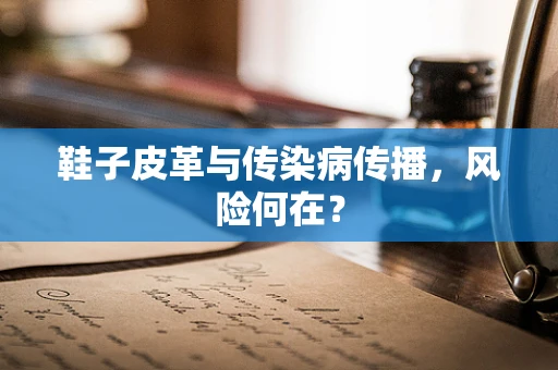 鞋子皮革与传染病传播，风险何在？