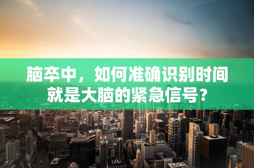 脑卒中，如何准确识别时间就是大脑的紧急信号？