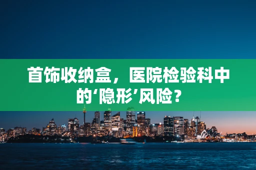 首饰收纳盒，医院检验科中的‘隐形’风险？