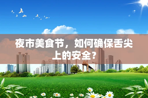 夜市美食节，如何确保舌尖上的安全？