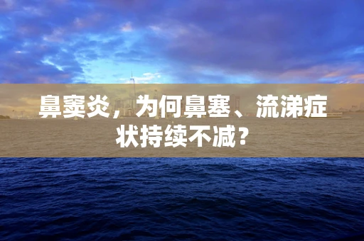 鼻窦炎，为何鼻塞、流涕症状持续不减？