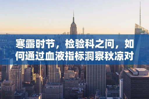 寒露时节，检验科之问，如何通过血液指标洞察秋凉对健康的影响？