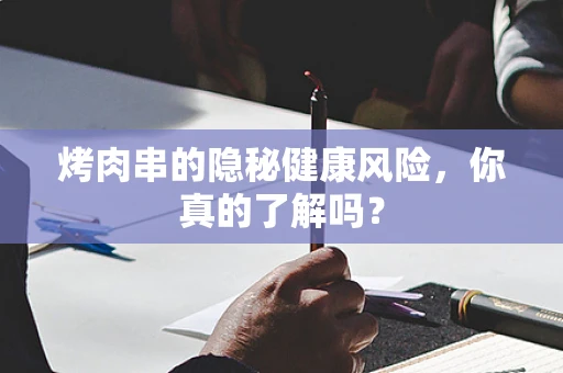 烤肉串的隐秘健康风险，你真的了解吗？