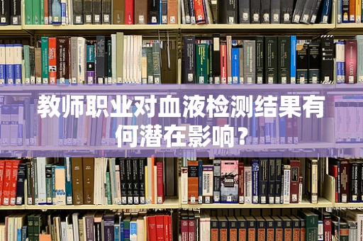 教师职业对血液检测结果有何潜在影响？