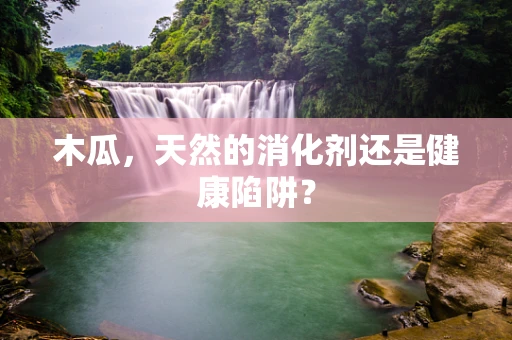 木瓜，天然的消化剂还是健康陷阱？