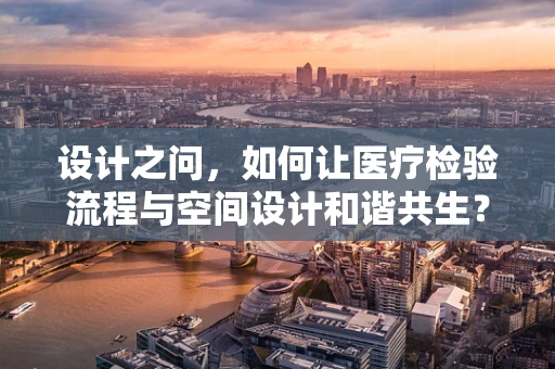 设计之问，如何让医疗检验流程与空间设计和谐共生？