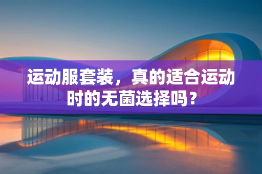 运动服套装，真的适合运动时的无菌选择吗？
