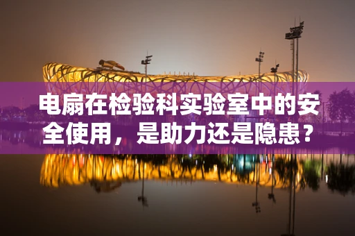 电扇在检验科实验室中的安全使用，是助力还是隐患？