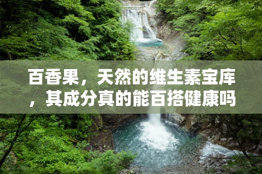 百香果，天然的维生素宝库，其成分真的能百搭健康吗？