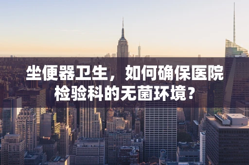 坐便器卫生，如何确保医院检验科的无菌环境？