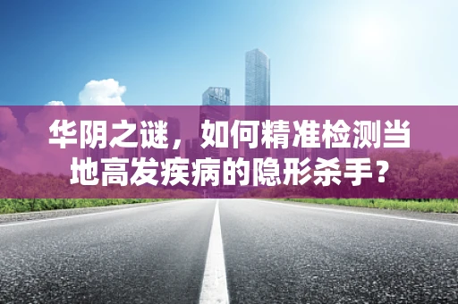 华阴之谜，如何精准检测当地高发疾病的隐形杀手？