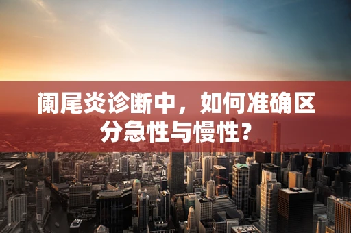 阑尾炎诊断中，如何准确区分急性与慢性？