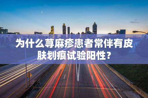 为什么荨麻疹患者常伴有皮肤划痕试验阳性？