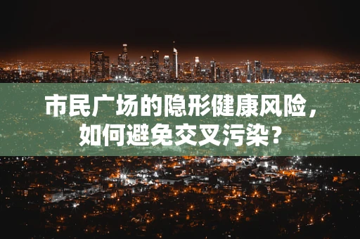 市民广场的隐形健康风险，如何避免交叉污染？