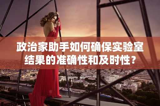 政治家助手如何确保实验室结果的准确性和及时性？