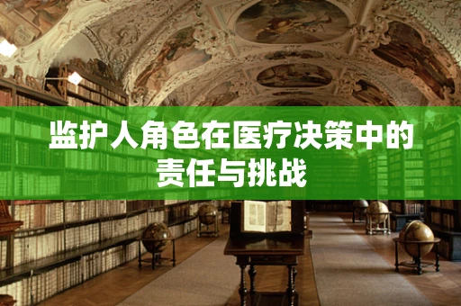 监护人角色在医疗决策中的责任与挑战